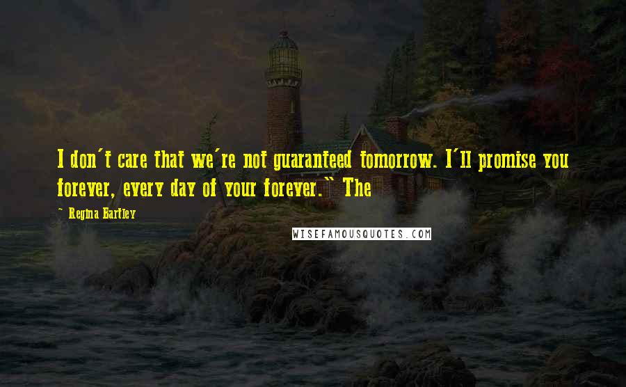 Regina Bartley quotes: I don't care that we're not guaranteed tomorrow. I'll promise you forever, every day of your forever." The