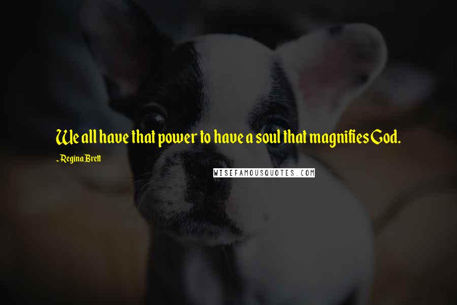 Regina Brett quotes: We all have that power to have a soul that magnifies God.
