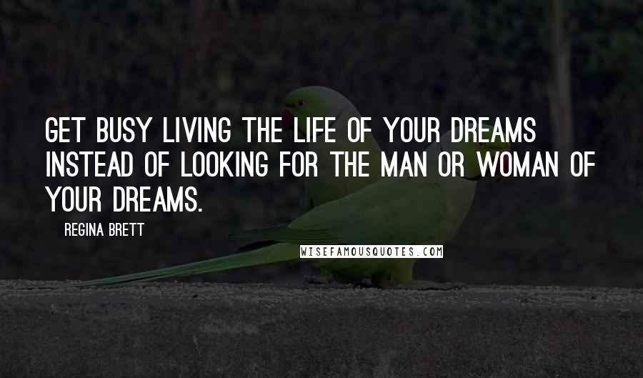 Regina Brett quotes: Get busy living the life of your dreams instead of looking for the man or woman of your dreams.