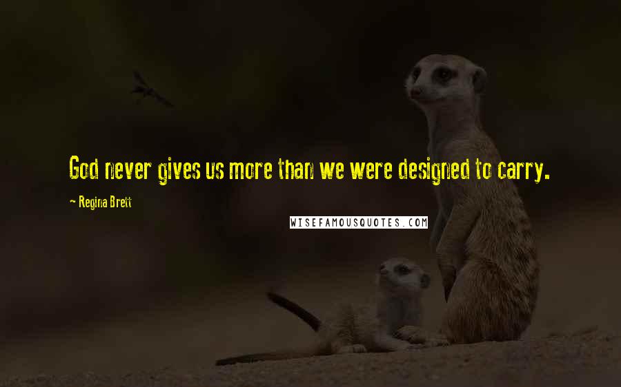 Regina Brett quotes: God never gives us more than we were designed to carry.