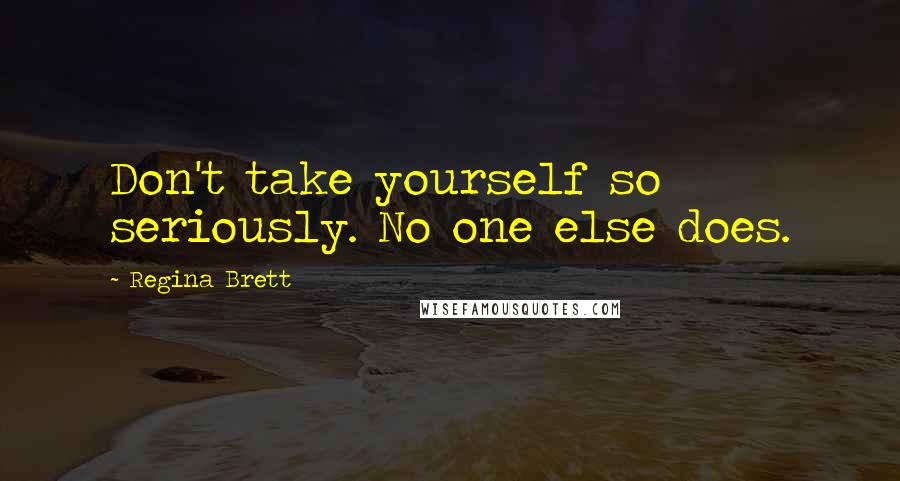 Regina Brett quotes: Don't take yourself so seriously. No one else does.