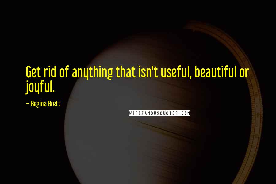 Regina Brett quotes: Get rid of anything that isn't useful, beautiful or joyful.
