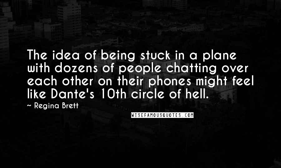 Regina Brett quotes: The idea of being stuck in a plane with dozens of people chatting over each other on their phones might feel like Dante's 10th circle of hell.