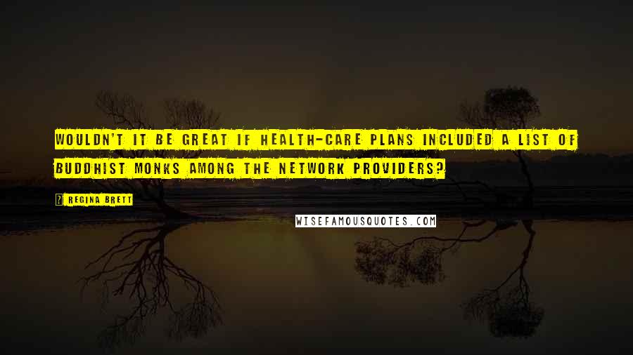 Regina Brett quotes: Wouldn't it be great if health-care plans included a list of Buddhist monks among the network providers?
