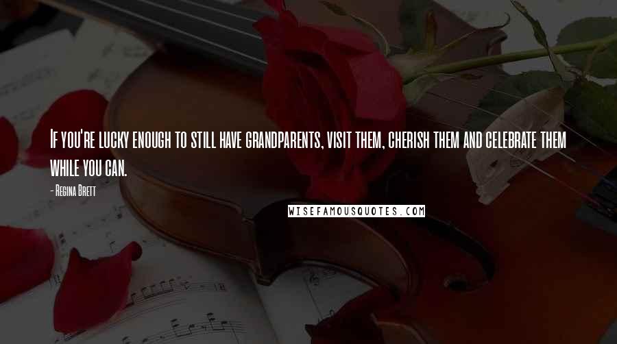 Regina Brett quotes: If you're lucky enough to still have grandparents, visit them, cherish them and celebrate them while you can.