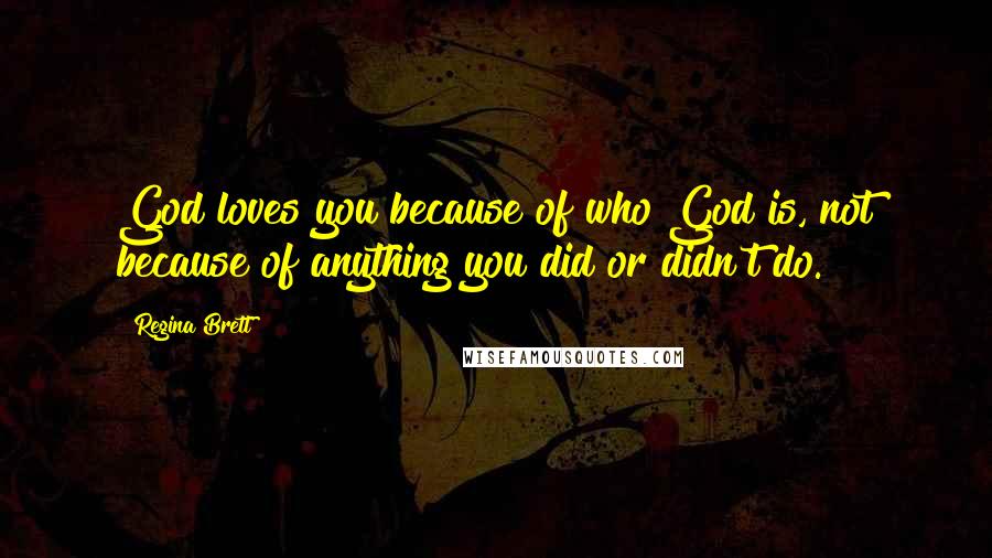 Regina Brett quotes: God loves you because of who God is, not because of anything you did or didn't do.