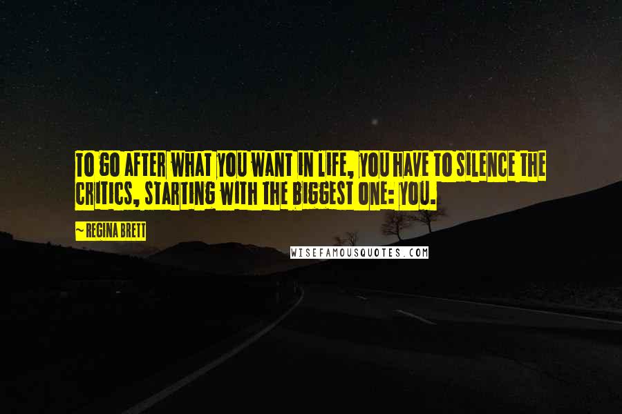 Regina Brett quotes: To go after what you want in life, you have to silence the critics, starting with the biggest one: you.