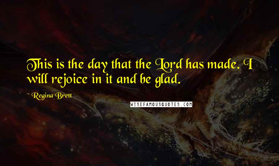 Regina Brett quotes: This is the day that the Lord has made. I will rejoice in it and be glad.
