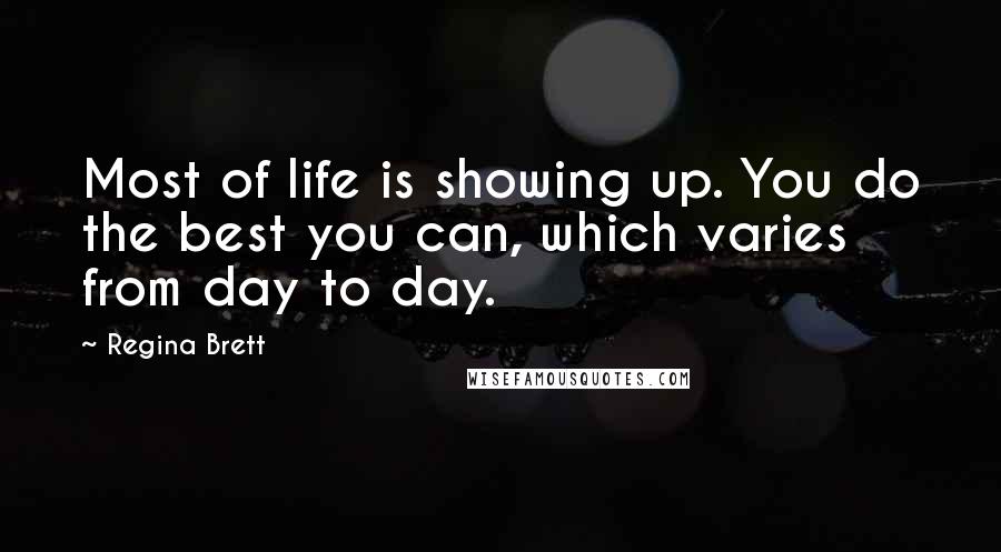 Regina Brett quotes: Most of life is showing up. You do the best you can, which varies from day to day.