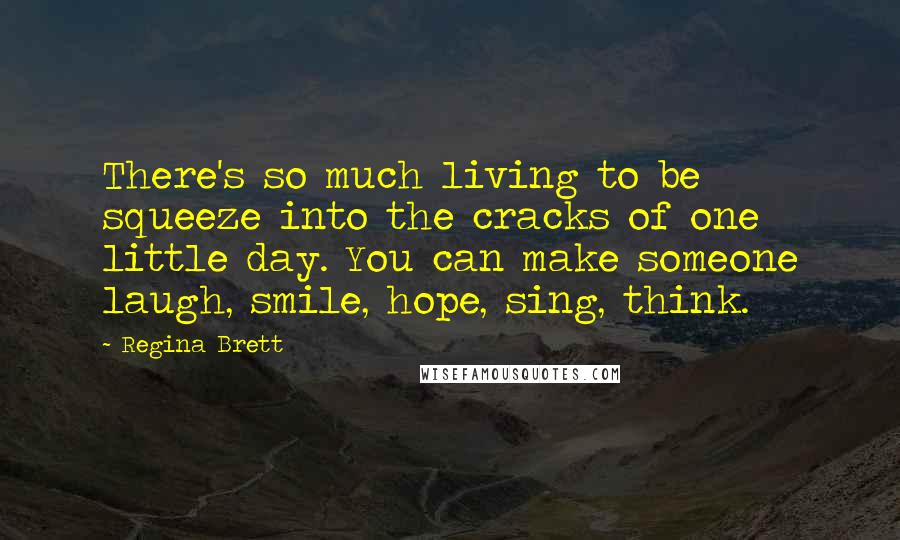 Regina Brett quotes: There's so much living to be squeeze into the cracks of one little day. You can make someone laugh, smile, hope, sing, think.