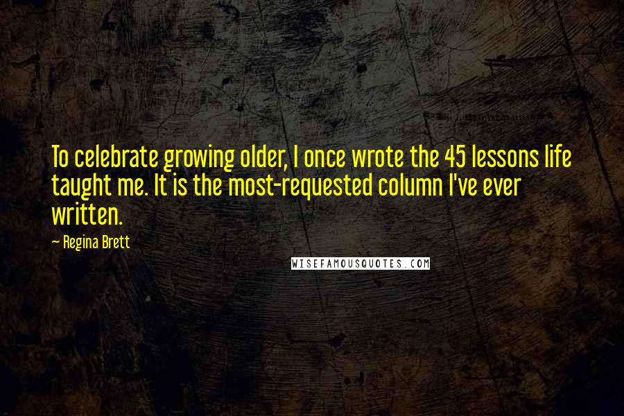 Regina Brett quotes: To celebrate growing older, I once wrote the 45 lessons life taught me. It is the most-requested column I've ever written.