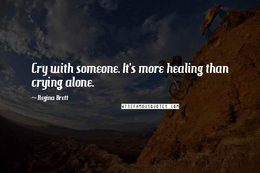 Regina Brett quotes: Cry with someone. It's more healing than crying alone.