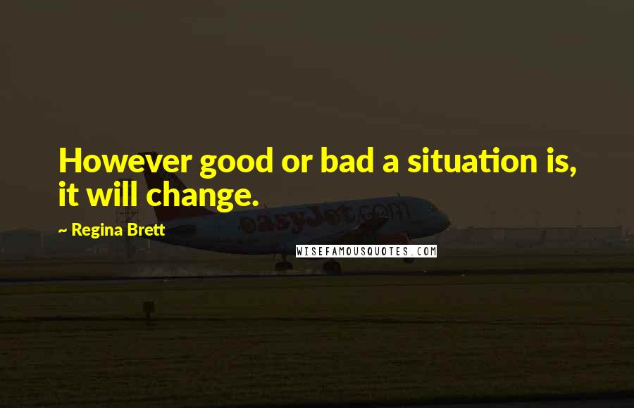 Regina Brett quotes: However good or bad a situation is, it will change.