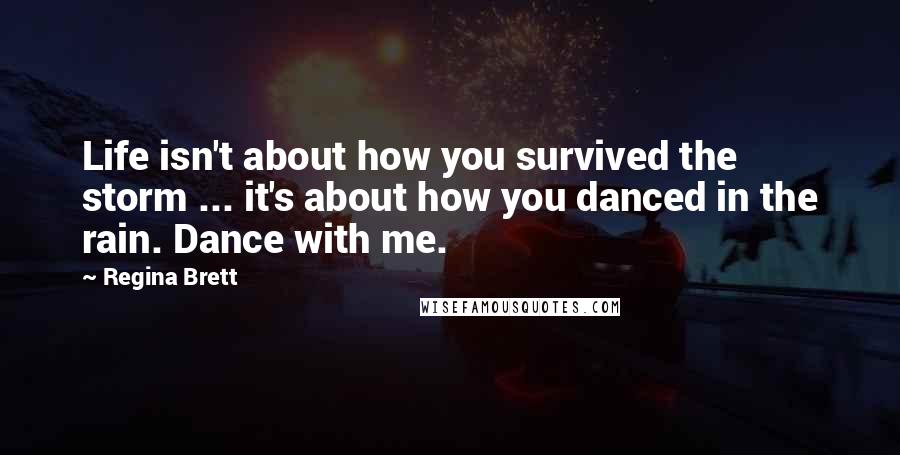 Regina Brett quotes: Life isn't about how you survived the storm ... it's about how you danced in the rain. Dance with me.