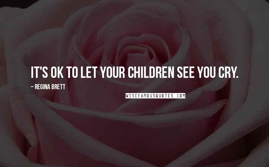 Regina Brett quotes: It's OK to let your children see you cry.