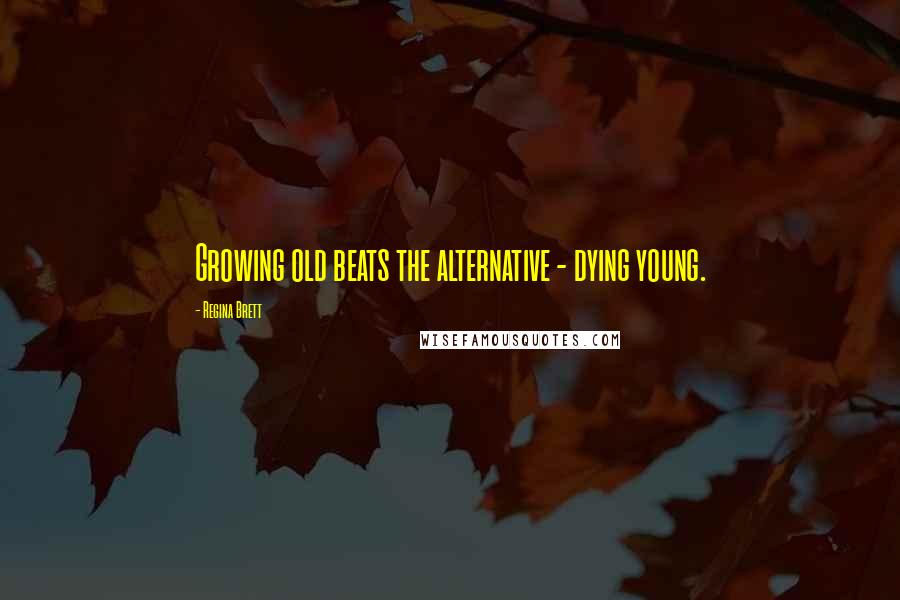 Regina Brett quotes: Growing old beats the alternative - dying young.