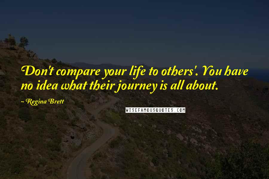 Regina Brett quotes: Don't compare your life to others'. You have no idea what their journey is all about.
