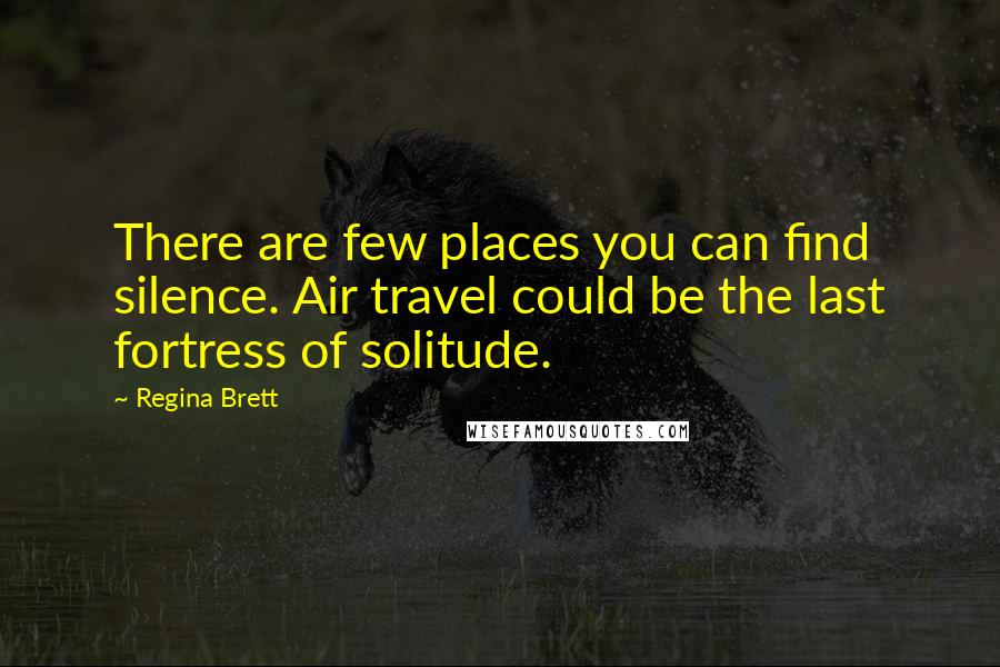 Regina Brett quotes: There are few places you can find silence. Air travel could be the last fortress of solitude.