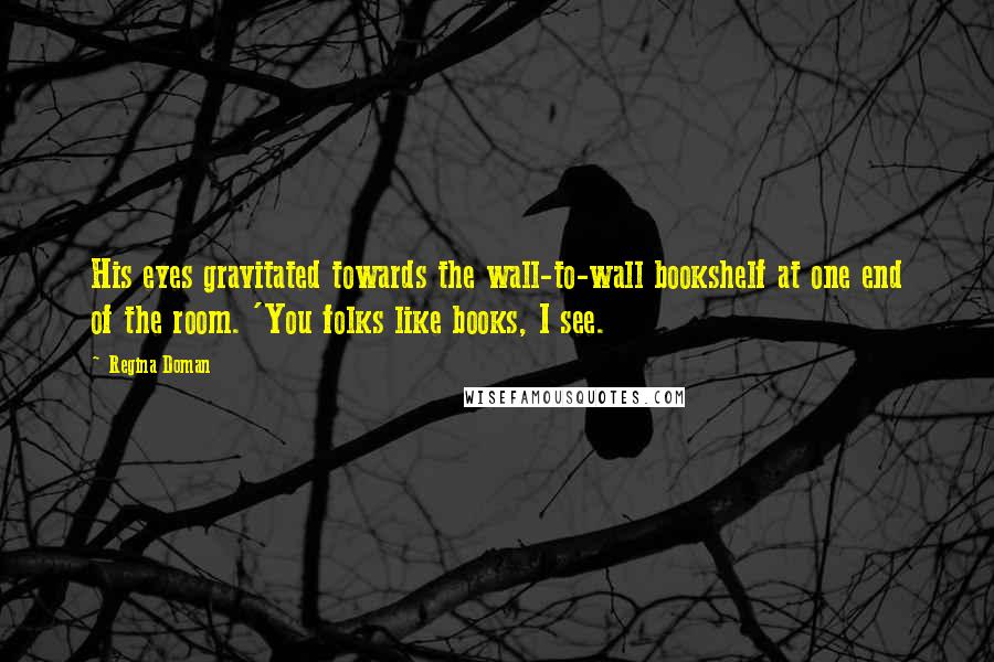 Regina Doman quotes: His eyes gravitated towards the wall-to-wall bookshelf at one end of the room. 'You folks like books, I see.