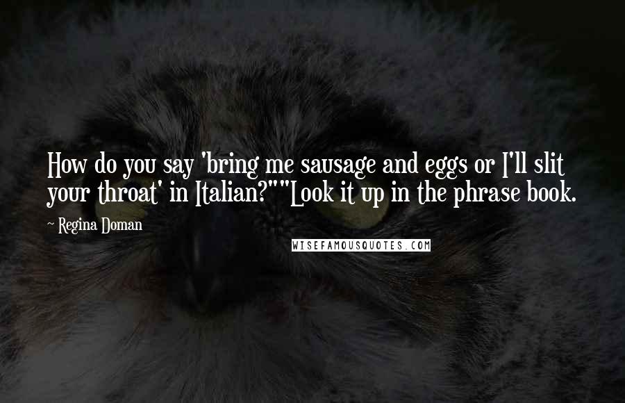 Regina Doman quotes: How do you say 'bring me sausage and eggs or I'll slit your throat' in Italian?""Look it up in the phrase book.