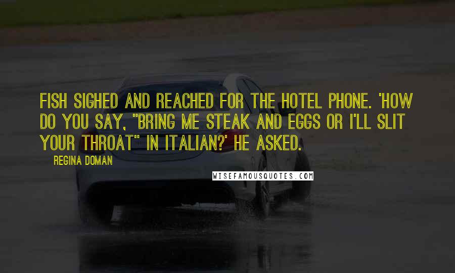 Regina Doman quotes: Fish sighed and reached for the hotel phone. 'How do you say, "Bring me steak and eggs or I'll slit your throat" in Italian?' he asked.