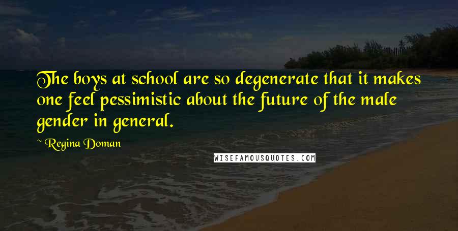 Regina Doman quotes: The boys at school are so degenerate that it makes one feel pessimistic about the future of the male gender in general.
