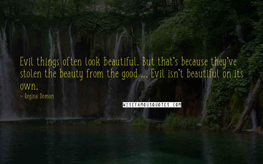 Regina Doman quotes: Evil things often look beautiful. But that's because they've stolen the beauty from the good ... Evil isn't beautiful on its own.