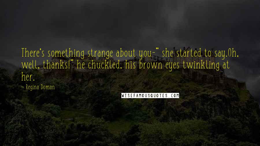 Regina Doman quotes: There's something strange about you-" she started to say.Oh, well, thanks!" he chuckled, his brown eyes twinkling at her.