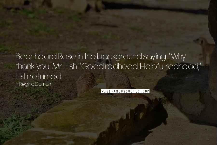 Regina Doman quotes: Bear heard Rose in the background saying, 'Why thank you, Mr. Fish.''Good redhead. Helpful redhead,' Fish returned.