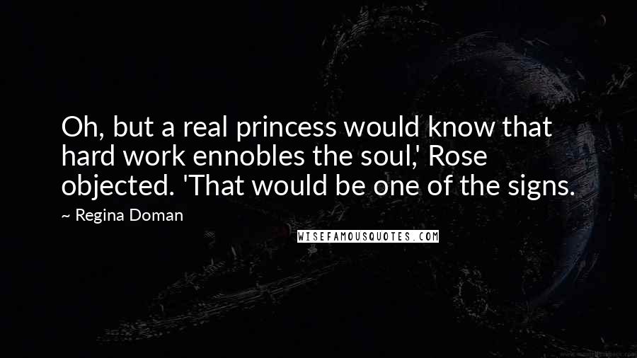 Regina Doman quotes: Oh, but a real princess would know that hard work ennobles the soul,' Rose objected. 'That would be one of the signs.