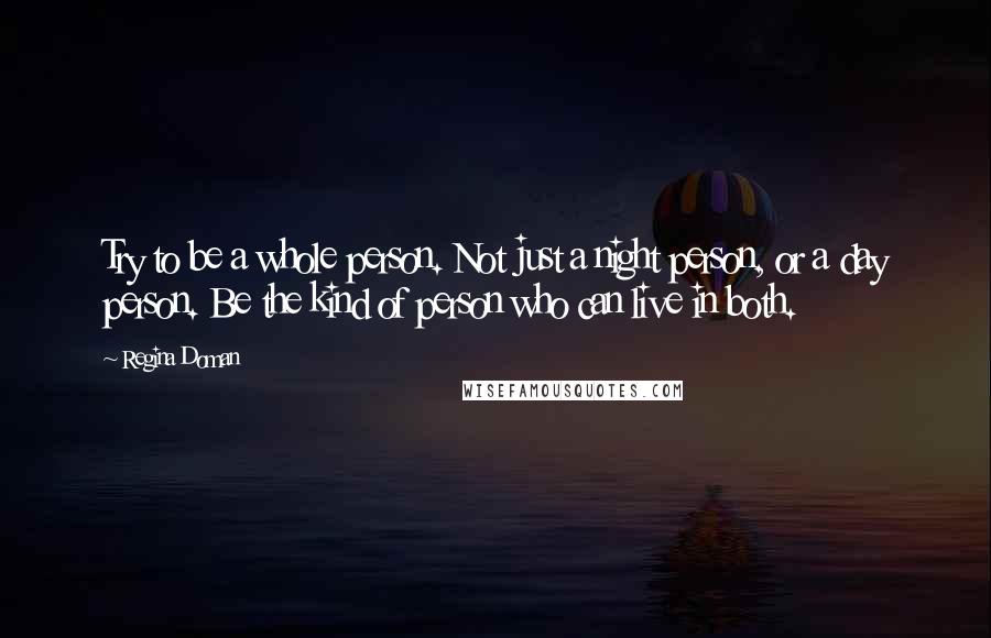 Regina Doman quotes: Try to be a whole person. Not just a night person, or a day person. Be the kind of person who can live in both.