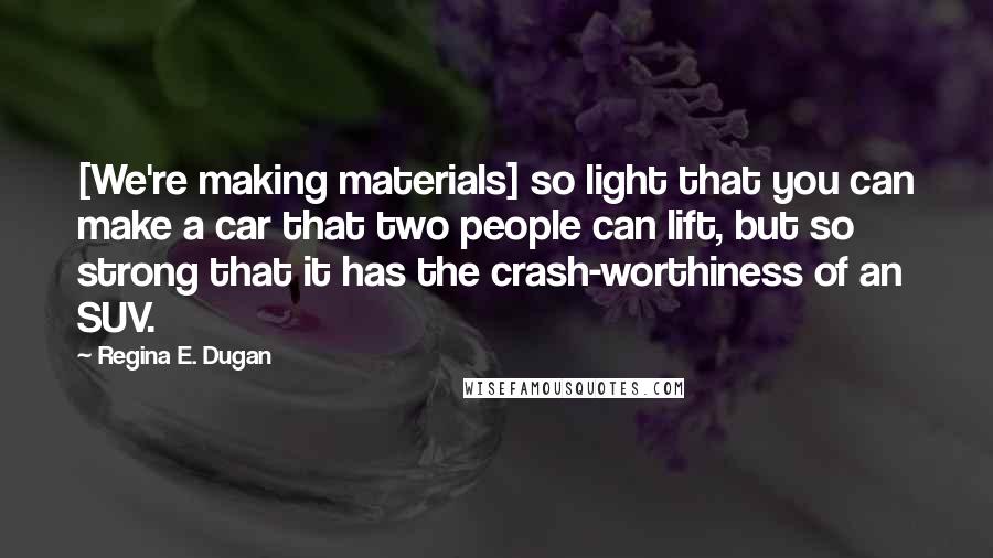 Regina E. Dugan quotes: [We're making materials] so light that you can make a car that two people can lift, but so strong that it has the crash-worthiness of an SUV.