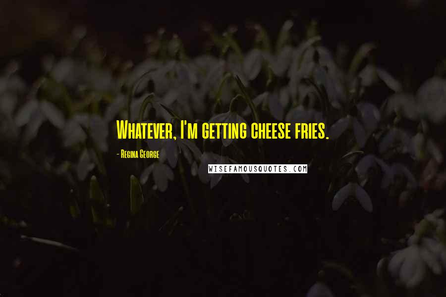 Regina George quotes: Whatever, I'm getting cheese fries.