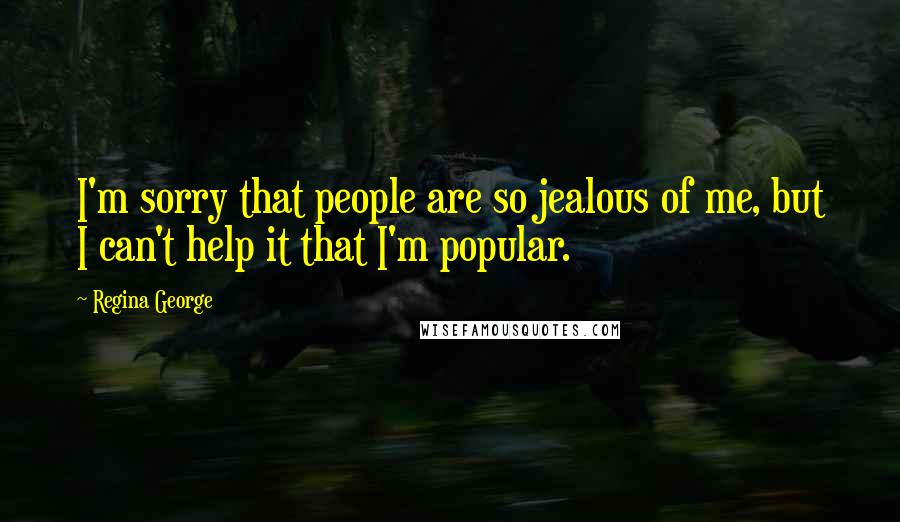 Regina George quotes: I'm sorry that people are so jealous of me, but I can't help it that I'm popular.