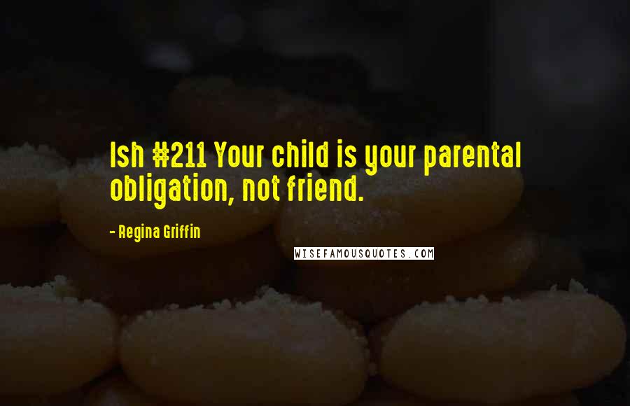Regina Griffin quotes: Ish #211 Your child is your parental obligation, not friend.