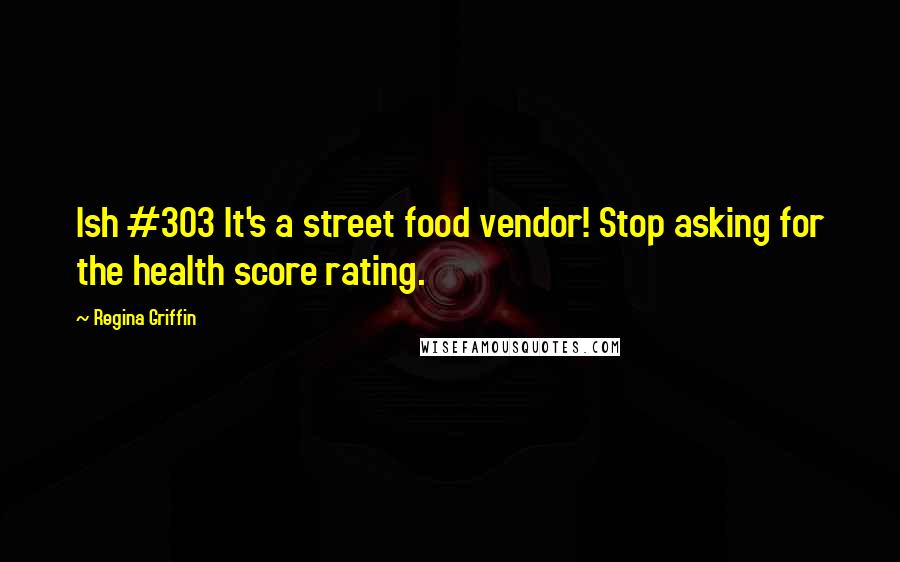 Regina Griffin quotes: Ish #303 It's a street food vendor! Stop asking for the health score rating.