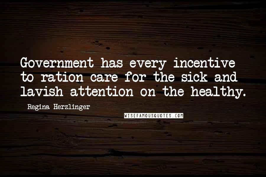 Regina Herzlinger quotes: Government has every incentive to ration care for the sick and lavish attention on the healthy.