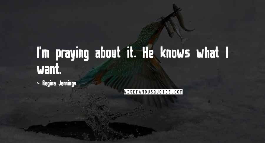 Regina Jennings quotes: I'm praying about it. He knows what I want.