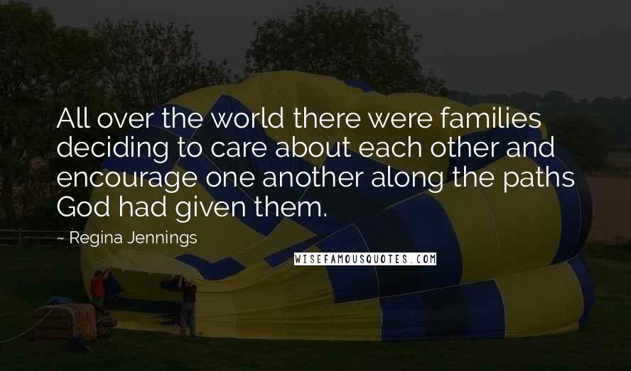 Regina Jennings quotes: All over the world there were families deciding to care about each other and encourage one another along the paths God had given them.