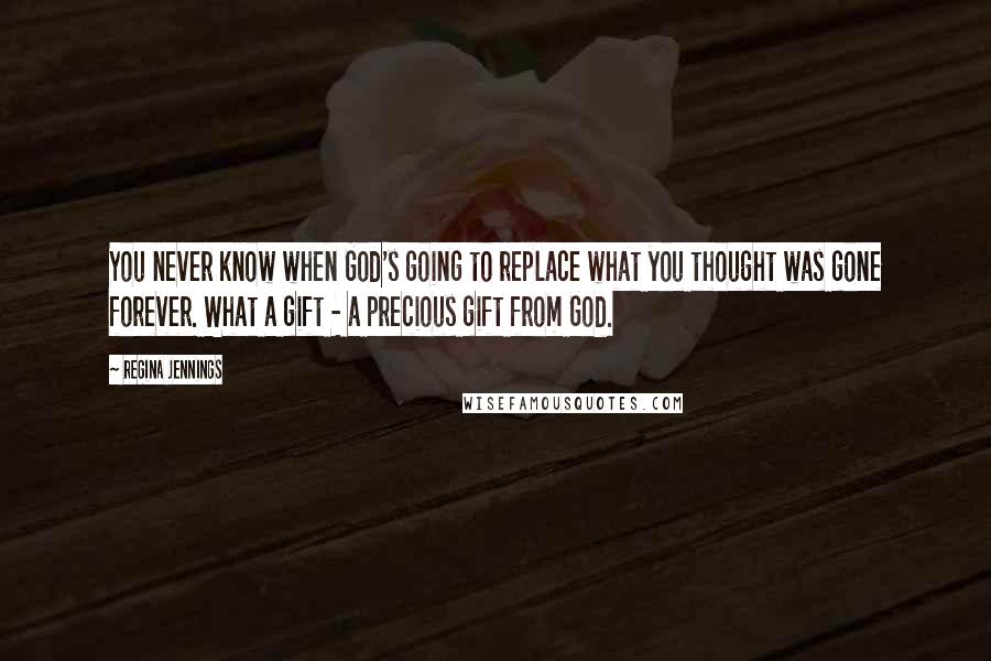 Regina Jennings quotes: You never know when God's going to replace what you thought was gone forever. What a gift - a precious gift from God.
