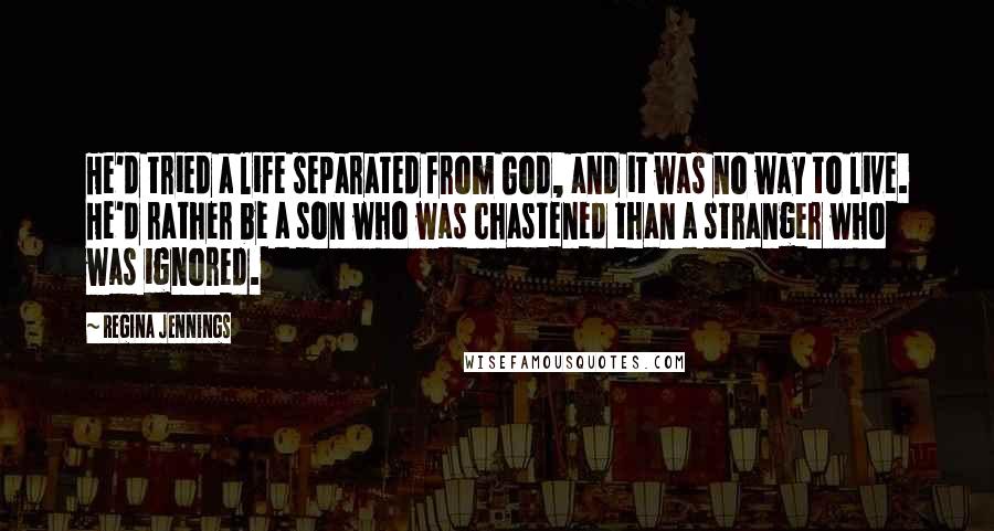 Regina Jennings quotes: He'd tried a life separated from God, and it was no way to live. He'd rather be a son who was chastened than a stranger who was ignored.