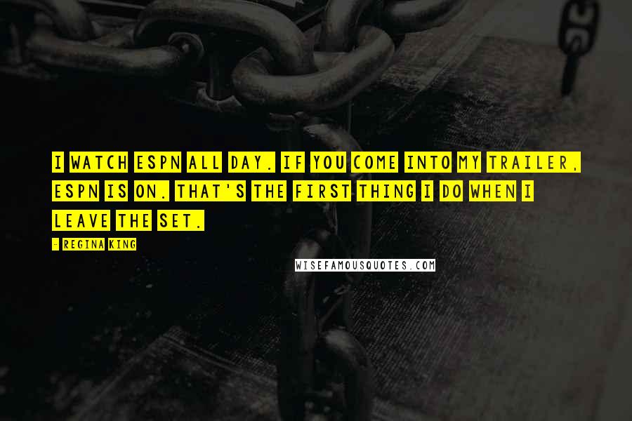 Regina King quotes: I watch ESPN all day. If you come into my trailer, ESPN is on. That's the first thing I do when I leave the set.