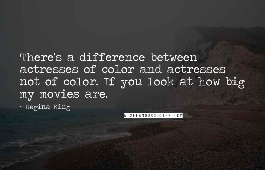 Regina King quotes: There's a difference between actresses of color and actresses not of color. If you look at how big my movies are.