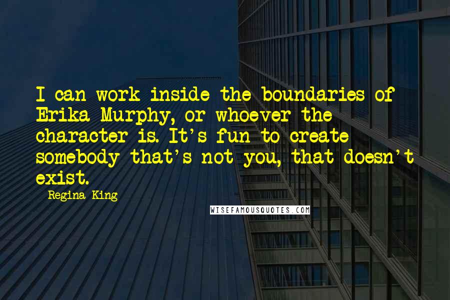 Regina King quotes: I can work inside the boundaries of Erika Murphy, or whoever the character is. It's fun to create somebody that's not you, that doesn't exist.