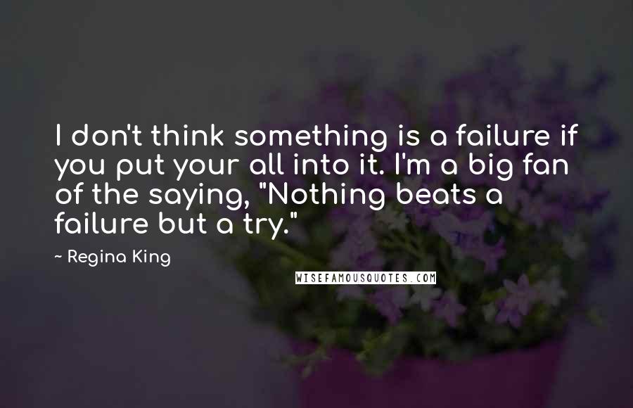 Regina King quotes: I don't think something is a failure if you put your all into it. I'm a big fan of the saying, "Nothing beats a failure but a try."