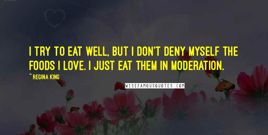 Regina King quotes: I try to eat well, but I don't deny myself the foods I love. I just eat them in moderation.