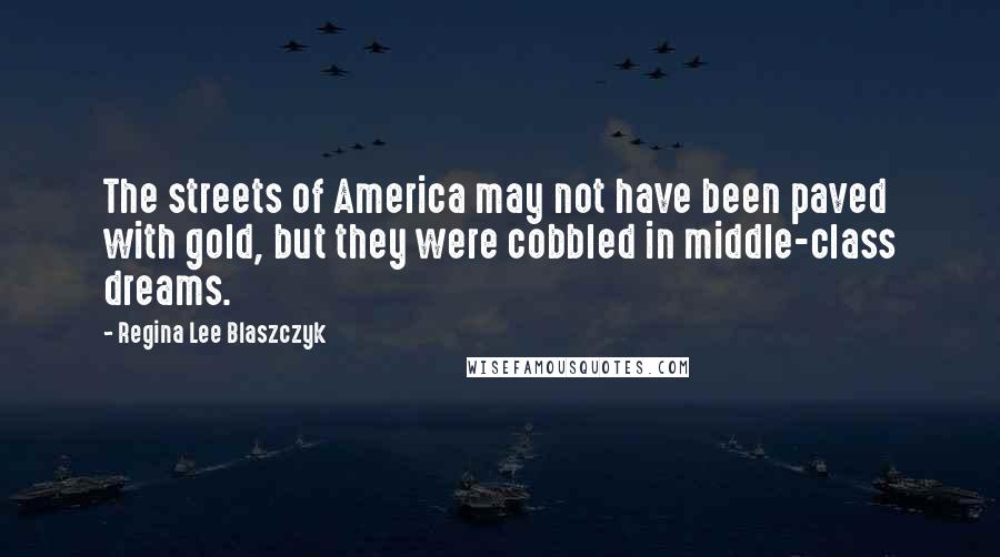 Regina Lee Blaszczyk quotes: The streets of America may not have been paved with gold, but they were cobbled in middle-class dreams. Regina Lee Blaszczyk quotes: The streets of America may not have been paved with gold, but they were cobbled in middle-class dreams.