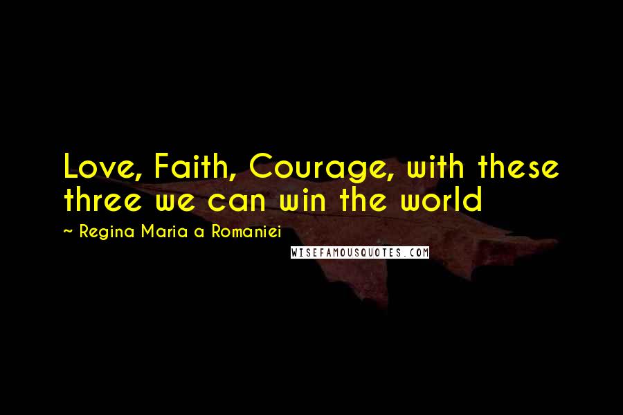 Regina Maria A Romaniei quotes: Love, Faith, Courage, with these three we can win the world