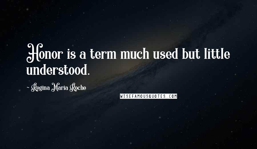 Regina Maria Roche quotes: Honor is a term much used but little understood.