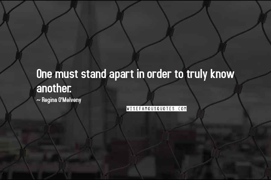 Regina O'Melveny quotes: One must stand apart in order to truly know another.